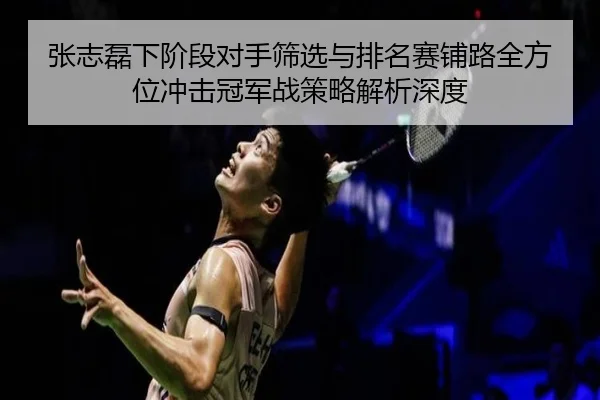张志磊下阶段对手筛选与排名赛铺路全方位冲击冠军战策略解析深度